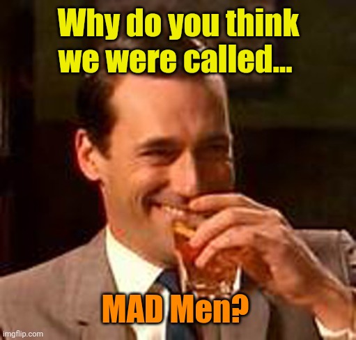 Jon Hamm mad men | Why do you think we were called... MAD Men? | image tagged in jon hamm mad men | made w/ Imgflip meme maker