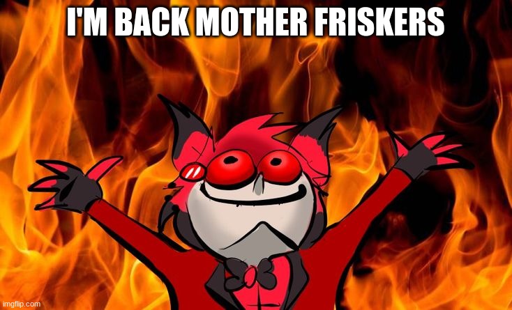 Alastor being burned | I'M BACK MOTHER FRISKERS | image tagged in alastor being burned | made w/ Imgflip meme maker