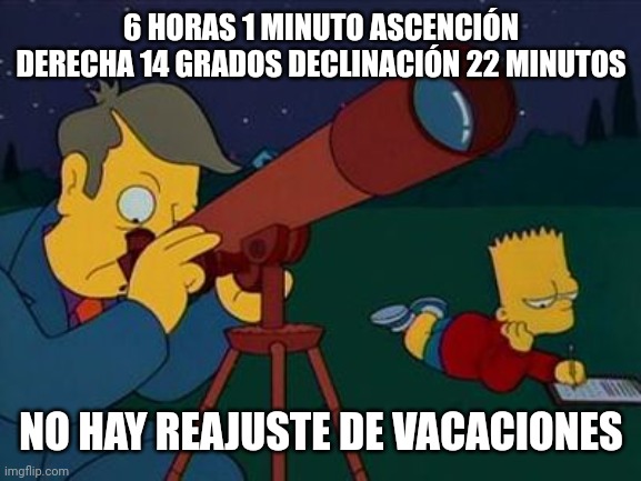 skinner telescope | 6 HORAS 1 MINUTO ASCENCIÓN DERECHA 14 GRADOS DECLINACIÓN 22 MINUTOS NO HAY REAJUSTE DE VACACIONES | image tagged in skinner telescope | made w/ Imgflip meme maker