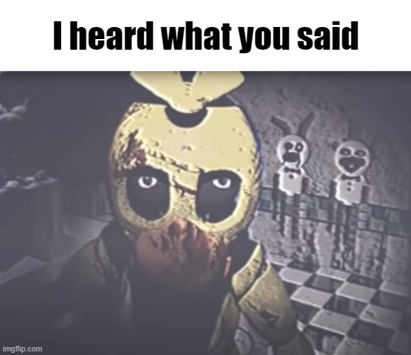 Withered Chica staring | I heard what you said | image tagged in withered chica staring | made w/ Imgflip meme maker