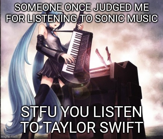 she listens to the whitest, girliest music known to man :skull: | SOMEONE ONCE JUDGED ME FOR LISTENING TO SONIC MUSIC; STFU YOU LISTEN TO TAYLOR SWIFT | image tagged in metaloid_ten | made w/ Imgflip meme maker