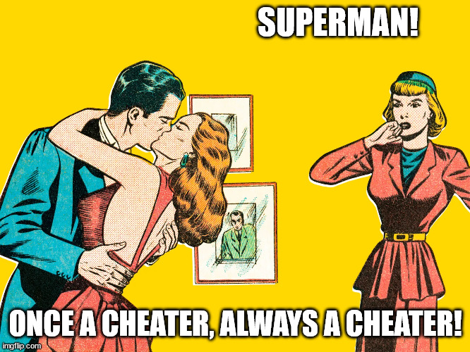 Superman cheater | SUPERMAN! ONCE A CHEATER, ALWAYS A CHEATER! | image tagged in comics/cartoons,clark kent,lois lane,cheating,superman | made w/ Imgflip meme maker