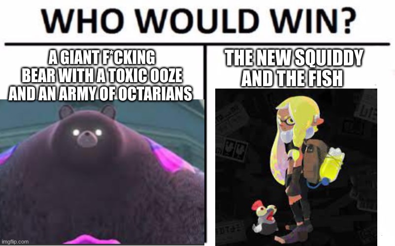 Dont look if its a spoiler | A GIANT F*CKING BEAR WITH A TOXIC OOZE AND AN ARMY OF OCTARIANS; THE NEW SQUIDDY AND THE FISH | image tagged in memes,who would win | made w/ Imgflip meme maker