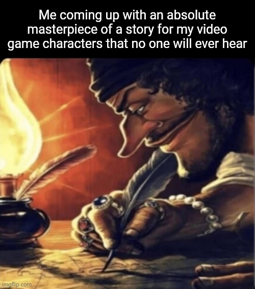 So true for me | Me coming up with an absolute masterpiece of a story for my video game characters that no one will ever hear | image tagged in video games,so true memes,gaming | made w/ Imgflip meme maker