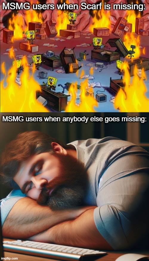 MSMG users when Scarf is missing:; MSMG users when anybody else goes missing: | image tagged in spongebob fire,heavy set white guy sleeping at his computer keyboard | made w/ Imgflip meme maker
