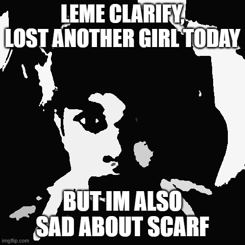 LEME CLARIFY, LOST ANOTHER GIRL TODAY; BUT IM ALSO SAD ABOUT SCARF | image tagged in riplor scareyr | made w/ Imgflip meme maker