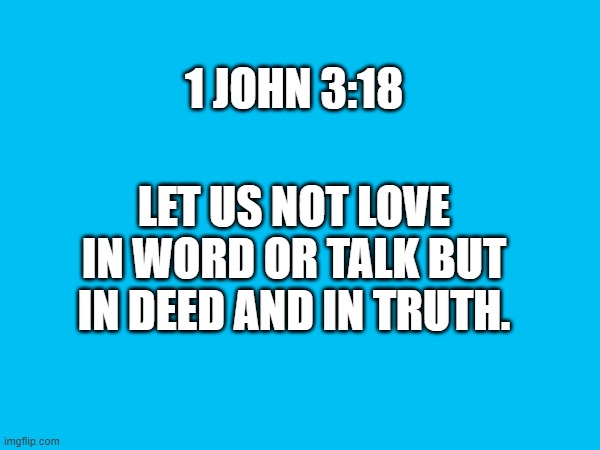 1 JOHN 3:18; LET US NOT LOVE IN WORD OR TALK BUT IN DEED AND IN TRUTH. | made w/ Imgflip meme maker