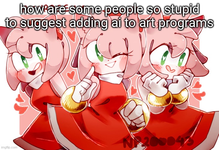 amy rose the sille | how are some people so stupid to suggest adding ai to art programs | image tagged in amy rose the sille | made w/ Imgflip meme maker