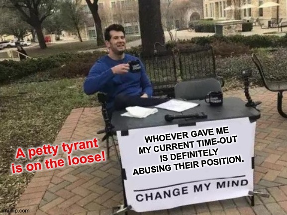 A gutless coward gave me a time-out.I deserve better than this. | WHOEVER GAVE ME MY CURRENT TIME-OUT IS DEFINITELY ABUSING THEIR POSITION. A petty tyrant is on the loose! | image tagged in memes,change my mind | made w/ Imgflip meme maker
