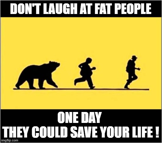 Just Think About This ... | DON'T LAUGH AT FAT PEOPLE; ONE DAY 
THEY COULD SAVE YOUR LIFE ! | image tagged in fat people,life savers,bear attack | made w/ Imgflip meme maker