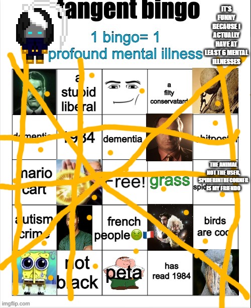 meming this from a loaner laptop since I screwed up my original one big time | IT'S FUNNY BECAUSE I ACTUALLY HAVE AT LEAST 6 MENTAL ILLNESSES; THE ANIMAL NOT THE USER, SPIDERINTHECORNER IS MY FRIENDO | image tagged in tangent bingo | made w/ Imgflip meme maker