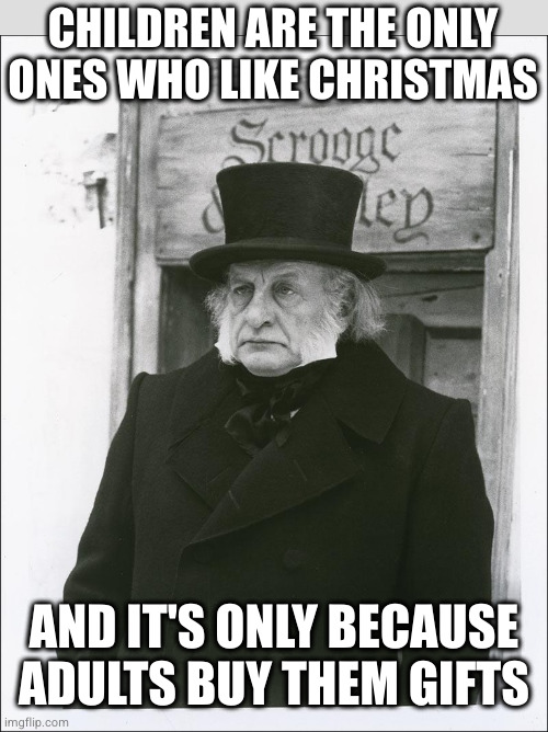 Scrooge - Scott | CHILDREN ARE THE ONLY ONES WHO LIKE CHRISTMAS AND IT'S ONLY BECAUSE ADULTS BUY THEM GIFTS | image tagged in scrooge - scott | made w/ Imgflip meme maker