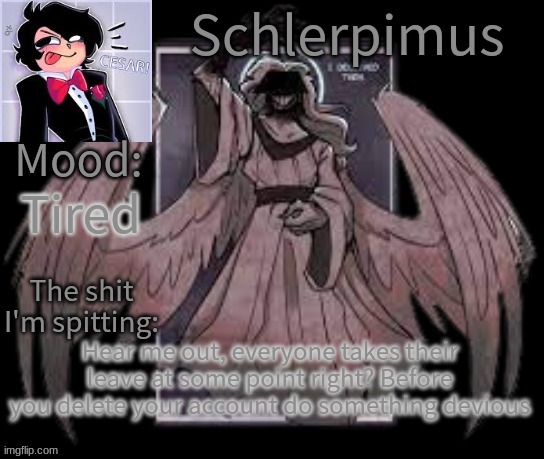 Schlerpimus Announcement Temp | Tired; Hear me out, everyone takes their leave at some point right? Before you delete your account do something devious | image tagged in schlerpimus announcement temp | made w/ Imgflip meme maker