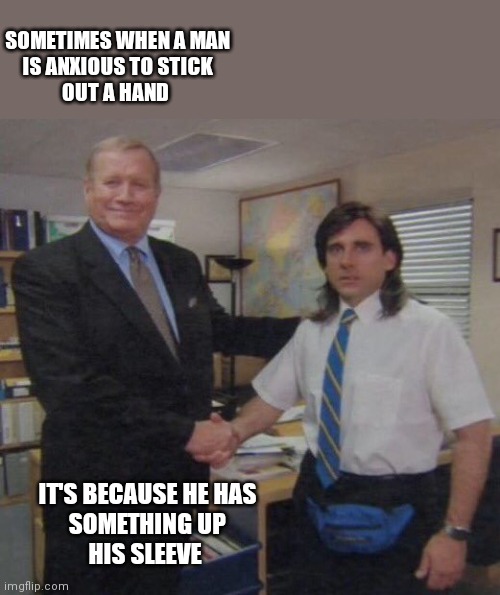 Shake hands | SOMETIMES WHEN A MAN
IS ANXIOUS TO STICK
OUT A HAND; IT'S BECAUSE HE HAS
SOMETHING UP
HIS SLEEVE | image tagged in the office congratulations,funny memes | made w/ Imgflip meme maker
