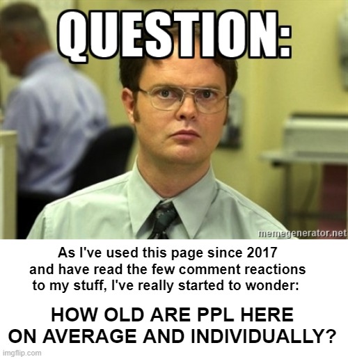I wasn't told about Imgflip, I just stumbled on it | As I've used this page since 2017 and have read the few comment reactions to my stuff, I've really started to wonder:; HOW OLD ARE PPL HERE ON AVERAGE AND INDIVIDUALLY? | image tagged in dwight question | made w/ Imgflip meme maker