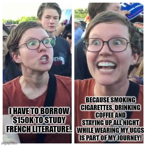 Everything is a f’in Journey with those tools | BECAUSE SMOKING CIGARETTES, DRINKING COFFEE AND STAYING UP ALL NIGHT WHILE WEARING MY UGGS IS PART OF MY JOURNEY! I HAVE TO BORROW $150K TO STUDY FRENCH LITERATURE.. | image tagged in gen z | made w/ Imgflip meme maker