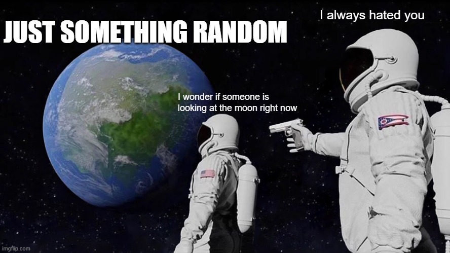 here's something random for you guys | JUST SOMETHING RANDOM; I always hated you; I wonder if someone is looking at the moon right now | image tagged in memes,always has been | made w/ Imgflip meme maker