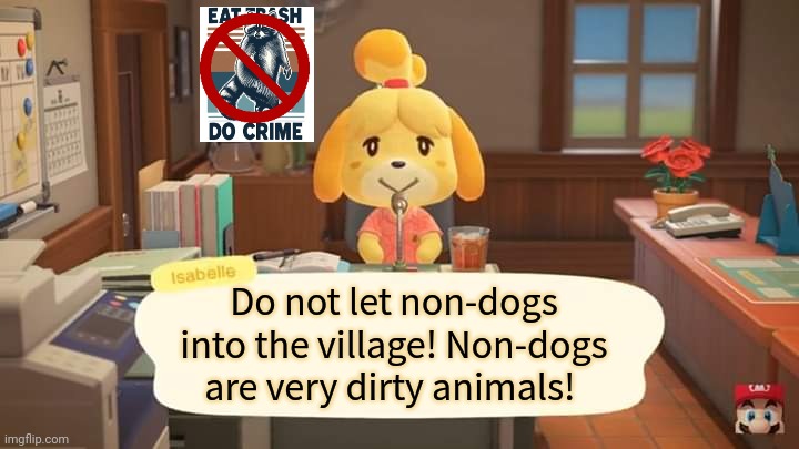 Animal racism lore | Do not let non-dogs into the village! Non-dogs are very dirty animals! | image tagged in isabelle animal crossing announcement,animal crossing,racism,lore | made w/ Imgflip meme maker