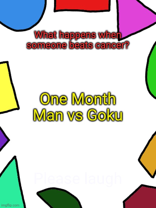 Shapes | What happens when someone beats cancer? One Month Man vs Goku; Please laugh | image tagged in shapes | made w/ Imgflip meme maker