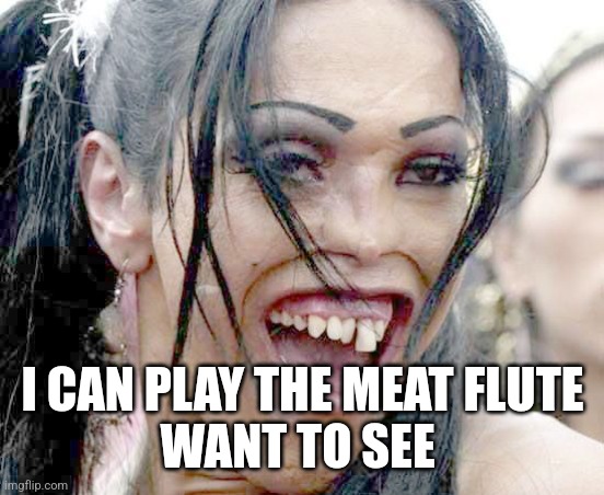 Ugly Girl | I CAN PLAY THE MEAT FLUTE
WANT TO SEE | image tagged in ugly girl | made w/ Imgflip meme maker