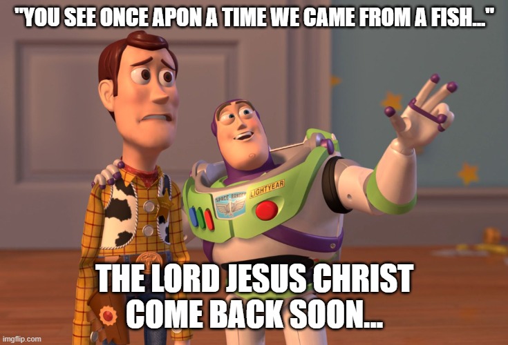 X, X Everywhere Meme | "YOU SEE ONCE APON A TIME WE CAME FROM A FISH..."; THE LORD JESUS CHRIST
COME BACK SOON... | image tagged in memes,x x everywhere | made w/ Imgflip meme maker