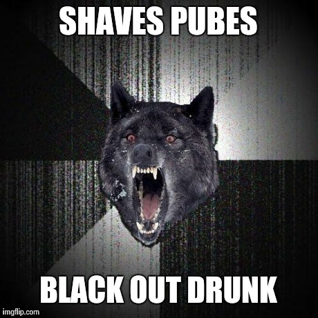 Insanity Wolf | SHAVES PUBES BLACK OUT DRUNK | image tagged in memes,insanity wolf,AdviceAnimals | made w/ Imgflip meme maker