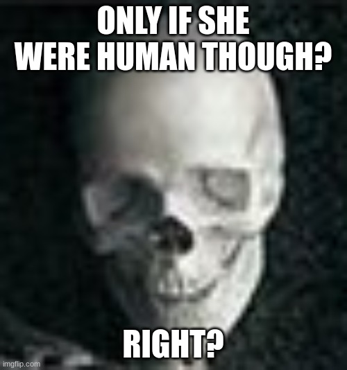 Skull | ONLY IF SHE WERE HUMAN THOUGH? RIGHT? | image tagged in skull | made w/ Imgflip meme maker