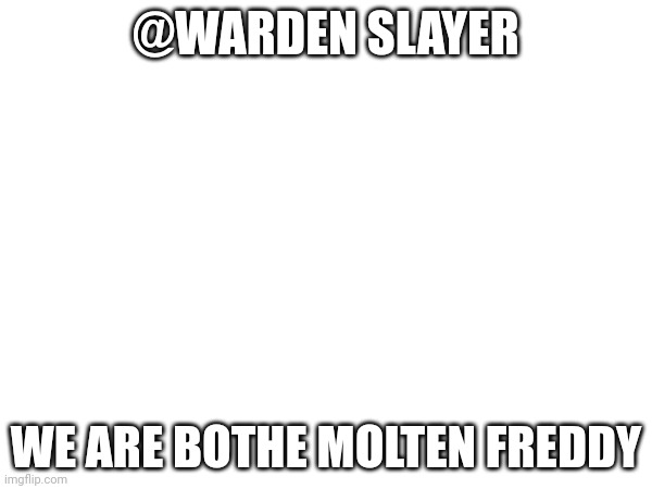 @wardenslayer | @WARDEN SLAYER; WE ARE BOTHE MOLTEN FREDDY | image tagged in communism | made w/ Imgflip meme maker