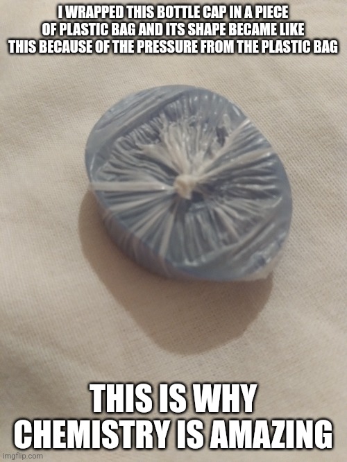 it doesn't got a hole on it, it looks like there's a hole because of the shadow | I WRAPPED THIS BOTTLE CAP IN A PIECE OF PLASTIC BAG AND ITS SHAPE BECAME LIKE THIS BECAUSE OF THE PRESSURE FROM THE PLASTIC BAG; THIS IS WHY CHEMISTRY IS AMAZING | made w/ Imgflip meme maker