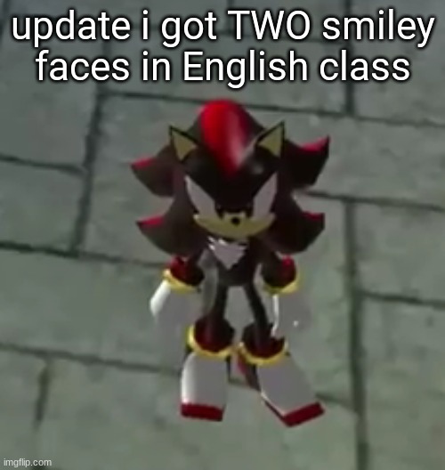 shadow small | update i got TWO smiley faces in English class | image tagged in shadow small | made w/ Imgflip meme maker