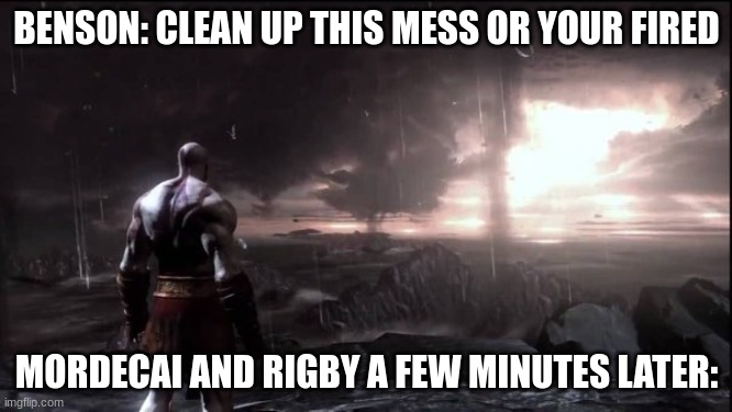 BENSON: CLEAN UP THIS MESS OR YOUR FIRED; MORDECAI AND RIGBY A FEW MINUTES LATER: | image tagged in god of war,regular show,funny | made w/ Imgflip meme maker