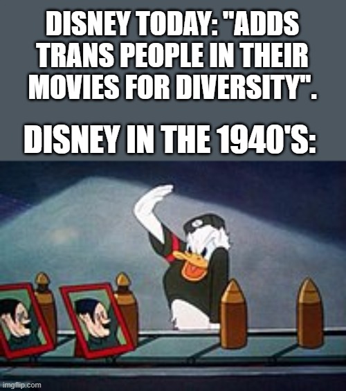 Disney has changed alot. | DISNEY TODAY: ''ADDS TRANS PEOPLE IN THEIR MOVIES FOR DIVERSITY''. DISNEY IN THE 1940'S: | image tagged in donald duck salutes to hitler,disney | made w/ Imgflip meme maker