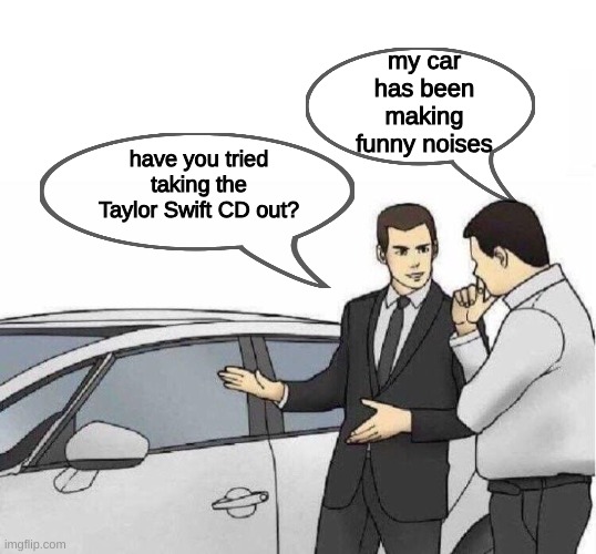 Car Salesman *slaps roof of car* | my car has been making funny noises; have you tried taking the Taylor Swift CD out? | image tagged in car salesman slaps roof of car | made w/ Imgflip meme maker