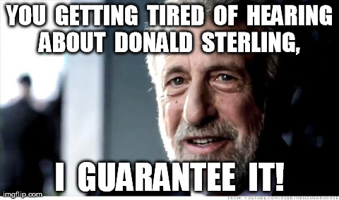 True ! | YOU  GETTING  TIRED  OF  HEARING ABOUT  DONALD  STERLING,  I  GUARANTEE  IT! | image tagged in memes,i guarantee it,donald sterling | made w/ Imgflip meme maker