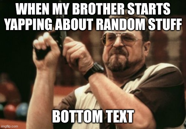 Bringing back an old one with the bottom text | WHEN MY BROTHER STARTS YAPPING ABOUT RANDOM STUFF; BOTTOM TEXT | image tagged in memes,am i the only one around here | made w/ Imgflip meme maker