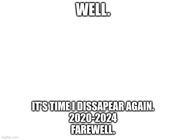 It's time. | WELL. IT'S TIME I DISSAPEAR AGAIN.
2020-2024
FAREWELL. | image tagged in retirement,retire,goodbye | made w/ Imgflip meme maker