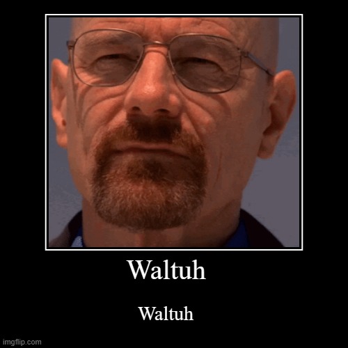 Waltuh | Waltuh | Waltuh | image tagged in funny,demotivationals,breaking bad | made w/ Imgflip demotivational maker