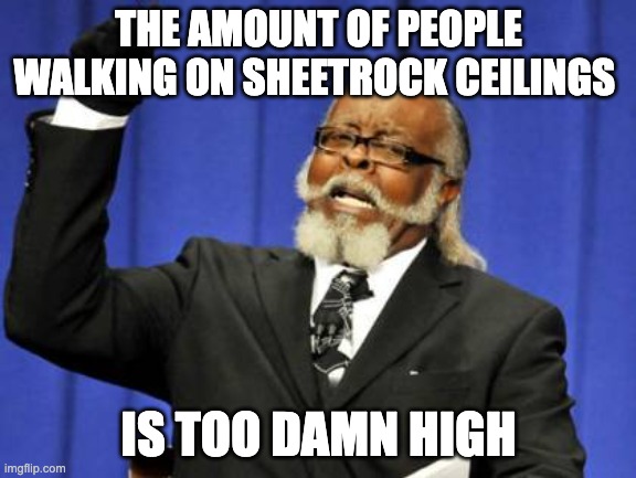 Too Damn High Meme | THE AMOUNT OF PEOPLE WALKING ON SHEETROCK CEILINGS; IS TOO DAMN HIGH | image tagged in memes,too damn high | made w/ Imgflip meme maker