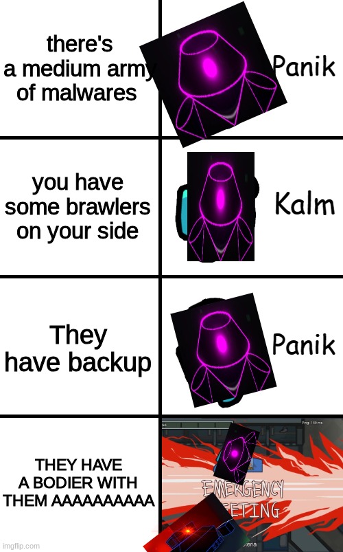 Panik Kalm Panik Emergency Meeting Among Us | there's a medium army of malwares; you have some brawlers on your side; They have backup; THEY HAVE A BODIER WITH THEM AAAAAAAAAA | image tagged in panik kalm panik emergency meeting among us | made w/ Imgflip meme maker