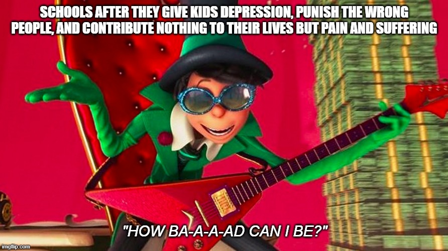 Lorax | SCHOOLS AFTER THEY GIVE KIDS DEPRESSION, PUNISH THE WRONG PEOPLE, AND CONTRIBUTE NOTHING TO THEIR LIVES BUT PAIN AND SUFFERING; "HOW BA-A-A-AD CAN I BE?" | image tagged in how ba-a-ad can i be | made w/ Imgflip meme maker