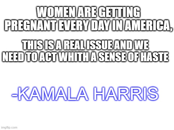 convinced shes an npc | WOMEN ARE GETTING PREGNANT EVERY DAY IN AMERICA, THIS IS A REAL ISSUE AND WE NEED TO ACT WHITH A SENSE OF HASTE; -KAMALA HARRIS | image tagged in dumb,kamala harris,political meme,politics,npc | made w/ Imgflip meme maker