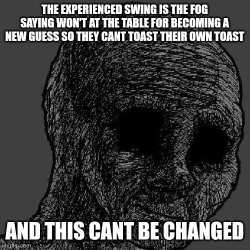 I'm sorry, but this bes the tRuth. | THE EXPERIENCED SWING IS THE FOG SAYING WON'T AT THE TABLE FOR BECOMING A NEW GUESS SO THEY CANT TOAST THEIR OWN TOAST; AND THIS CANT BE CHANGED | image tagged in cursed wojak | made w/ Imgflip meme maker