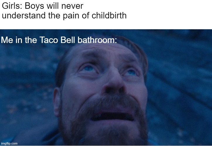 William Defoe look up | Girls: Boys will never understand the pain of childbirth; Me in the Taco Bell bathroom: | image tagged in william defoe looking up | made w/ Imgflip meme maker
