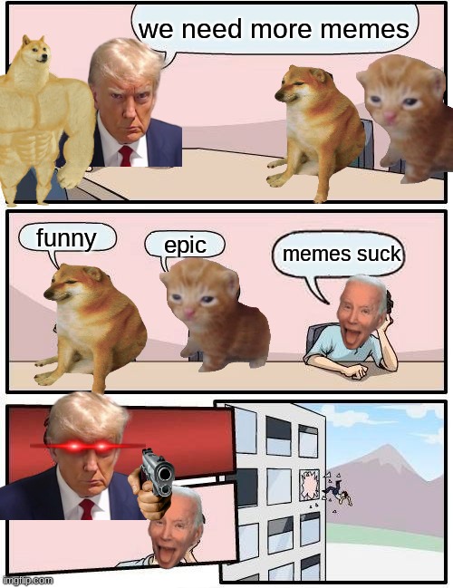 Boardroom Meeting Suggestion | we need more memes; funny; epic; memes suck | image tagged in memes,boardroom meeting suggestion | made w/ Imgflip meme maker