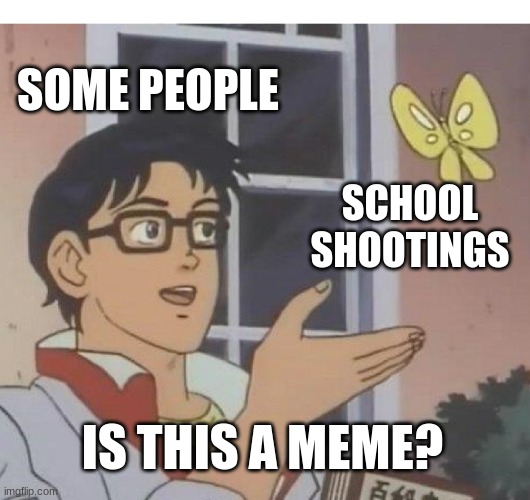 Im not a fan of school shooting jokes | SOME PEOPLE; SCHOOL SHOOTINGS; IS THIS A MEME? | image tagged in memes,is this a pigeon | made w/ Imgflip meme maker