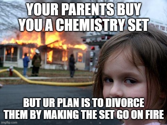 Disaster Girl | YOUR PARENTS BUY YOU A CHEMISTRY SET; BUT UR PLAN IS TO DIVORCE THEM BY MAKING THE SET GO ON FIRE | image tagged in memes,disaster girl | made w/ Imgflip meme maker