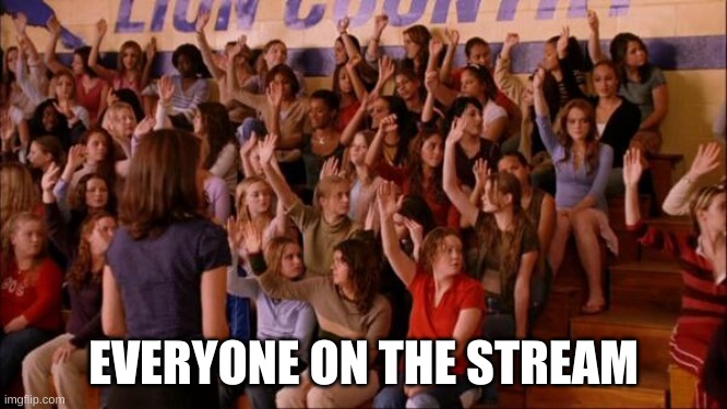 Raise your hand mean girls | EVERYONE ON THE STREAM | image tagged in raise your hand mean girls | made w/ Imgflip meme maker