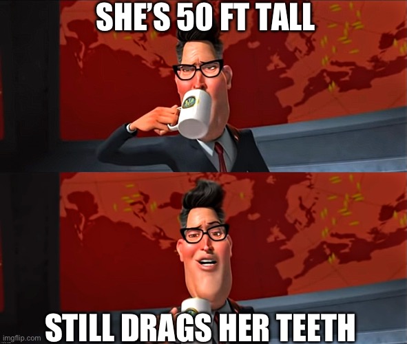 You can do better, Susan. | SHE’S 50 FT TALL; STILL DRAGS HER TEETH | image tagged in this is a good cup of,funny memes,dark humor,monsters,aliens | made w/ Imgflip meme maker