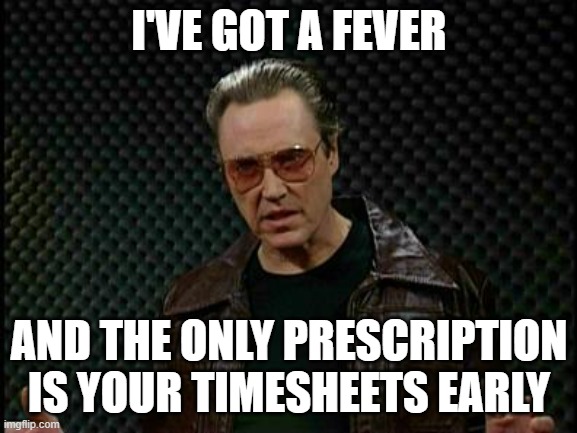 Need more timesheets | I'VE GOT A FEVER; AND THE ONLY PRESCRIPTION IS YOUR TIMESHEETS EARLY | image tagged in needs more cowbell | made w/ Imgflip meme maker