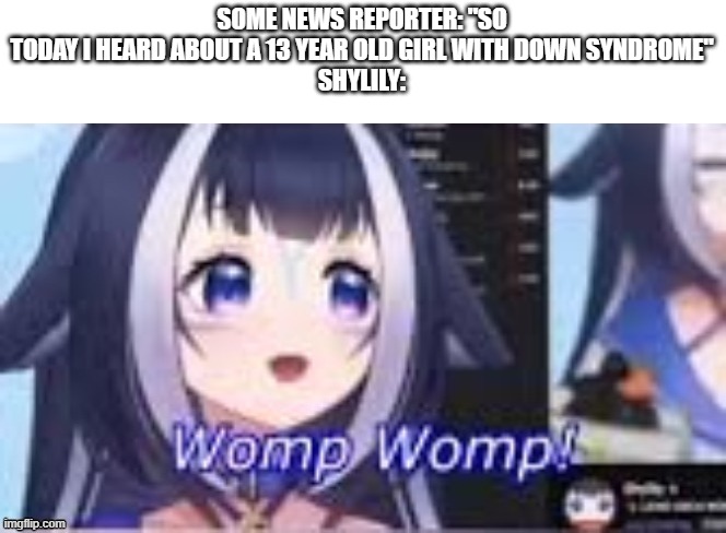 SOME NEWS REPORTER: "SO TODAY I HEARD ABOUT A 13 YEAR OLD GIRL WITH DOWN SYNDROME"
SHYLILY: | made w/ Imgflip meme maker